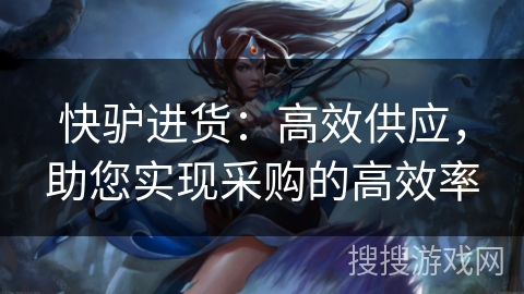 快驴进货：高效供应，助您实现采购的高效率