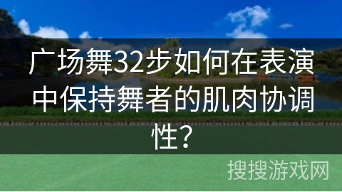 广场舞32步如何在表演中保持舞者的肌肉协调性？