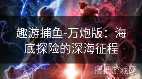 趣游捕鱼-万炮版:海底探险的深海征程 趣游捕鱼-万炮版:海底探险的深海征程