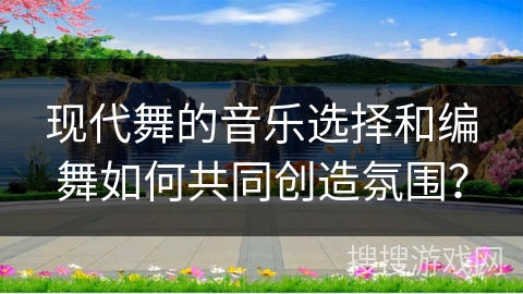 现代舞的音乐选择和编舞如何共同创造氛围？