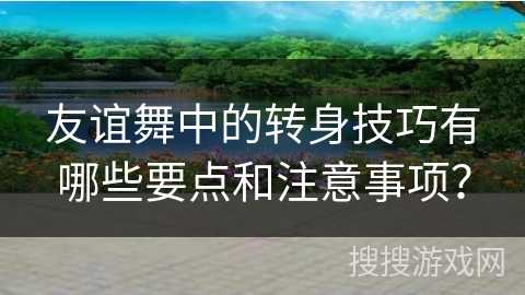 友谊舞中的转身技巧有哪些要点和注意事项？