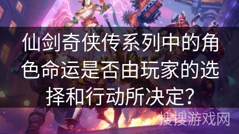 仙剑奇侠传系列中的角色命运是否由玩家的选择和行动所决定？