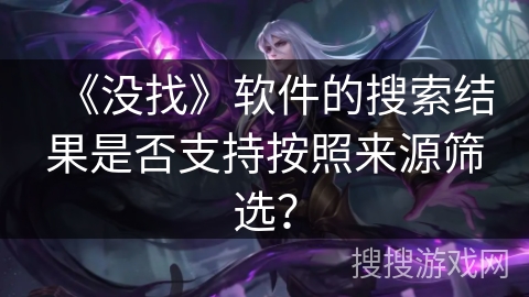 《没找》软件的搜索结果是否支持按照来源筛选？