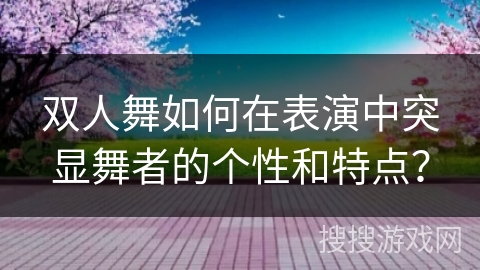 双人舞如何在表演中突显舞者的个性和特点？
