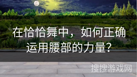 在恰恰舞中，如何正确运用腰部的力量？