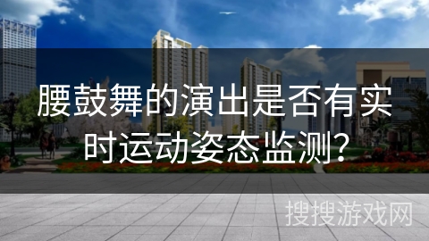 腰鼓舞的演出是否有实时运动姿态监测？