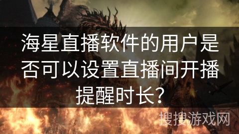 海星直播软件的用户是否可以设置直播间开播提醒时长？