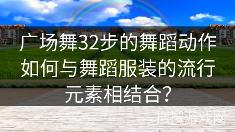 广场舞32步的舞蹈动作如何与舞蹈服装的流行元素相结合？