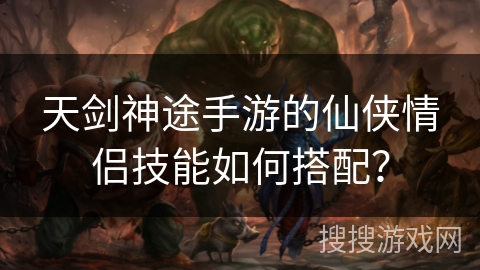 天剑神途手游的仙侠情侣技能如何搭配？