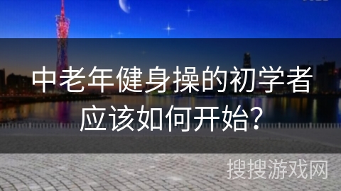 中老年健身操的初学者应该如何开始？