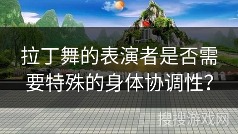 拉丁舞的表演者是否需要特殊的身体协调性？