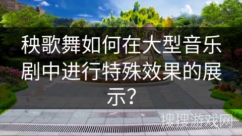 秧歌舞如何在大型音乐剧中进行特殊效果的展示？