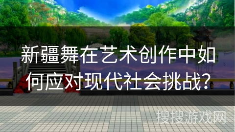 新疆舞在艺术创作中如何应对现代社会挑战？