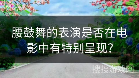 腰鼓舞的表演是否在电影中有特别呈现？