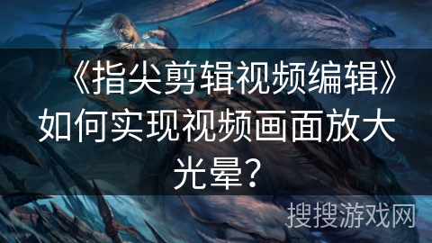 《指尖剪辑视频编辑》如何实现视频画面放大光晕？