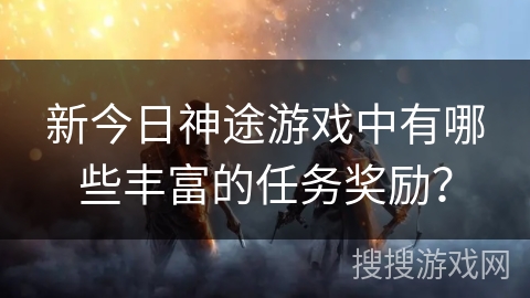 新今日神途游戏中有哪些丰富的任务奖励？