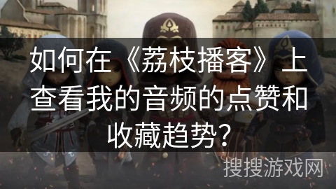 如何在《荔枝播客》上查看我的音频的点赞和收藏趋势? 如何在《荔枝播客》上查看我的音频的点赞和收藏趋势?