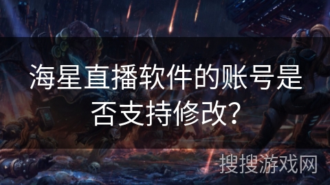 海星直播软件的账号是否支持修改？