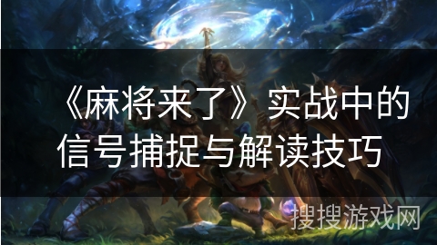 《麻将来了》实战中的信号捕捉与解读技巧