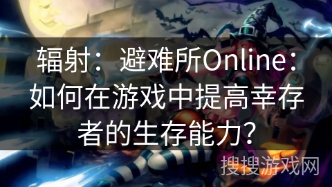 辐射：避难所Online：如何在游戏中提高幸存者的生存能力？