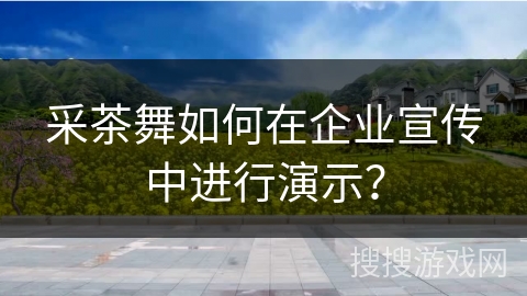 采茶舞如何在企业宣传中进行演示？