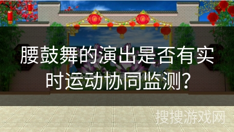 腰鼓舞的演出是否有实时运动协同监测？