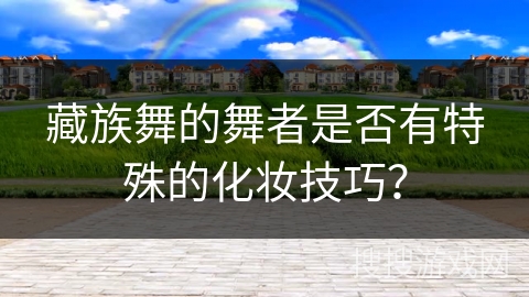 藏族舞的舞者是否有特殊的化妆技巧？