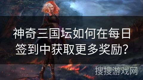 神奇三国坛如何在每日签到中获取更多奖励？
