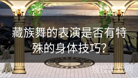 藏族舞的表演是否有特殊的身体技巧？