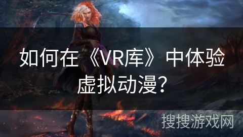 如何在《VR库》中体验虚拟动漫？