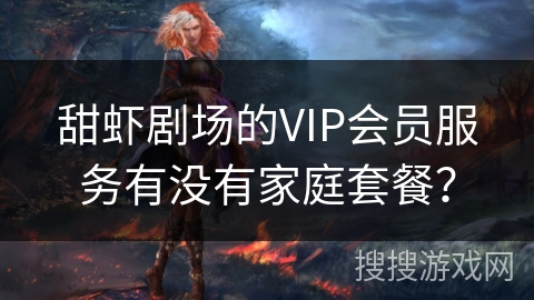 甜虾剧场的VIP会员服务有没有家庭套餐？