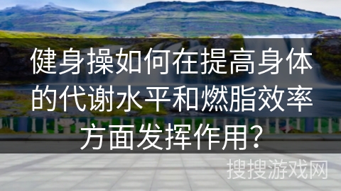 健身操如何在提高身体的代谢水平和燃脂效率方面发挥作用？
