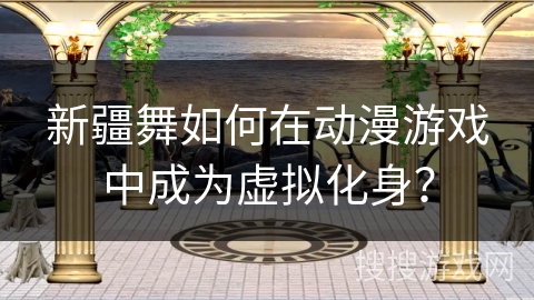 新疆舞如何在动漫游戏中成为虚拟化身？