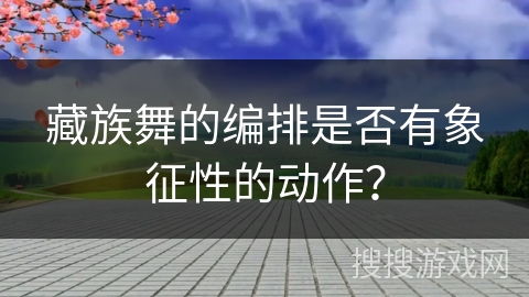藏族舞的编排是否有象征性的动作？