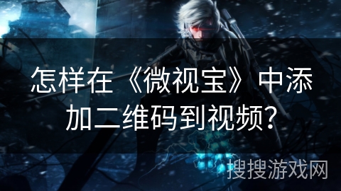 怎样在《微视宝》中添加二维码到视频？