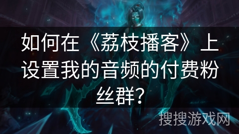 如何在《荔枝播客》上设置我的音频的付费粉丝群？
