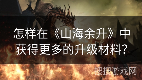 怎样在《山海余升》中获得更多的升级材料？