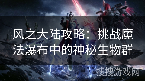 风之大陆攻略：挑战魔法瀑布中的神秘生物群