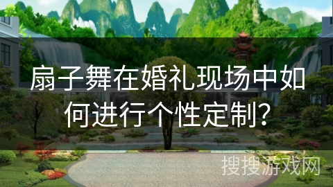 扇子舞在婚礼现场中如何进行个性定制？