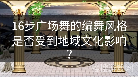 16步广场舞的编舞风格是否受到地域文化影响？
