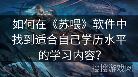 如何在《苏喂》软件中找到适合自己学历水平的学习内容？