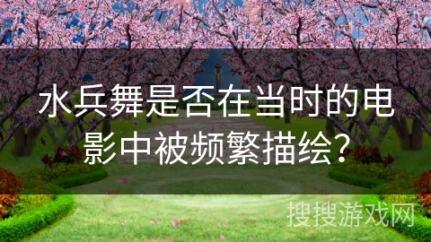 水兵舞是否在当时的电影中被频繁描绘？