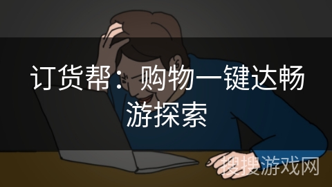 订货帮：购物一键达畅游探索