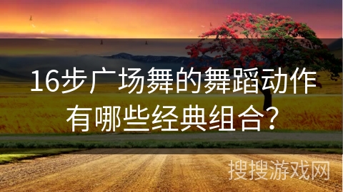 16步广场舞的舞蹈动作有哪些经典组合？