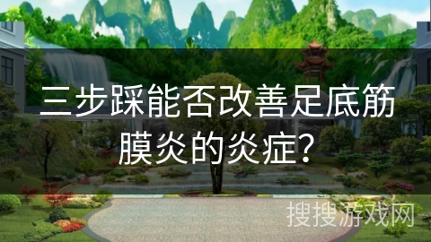 三步踩能否改善足底筋膜炎的炎症？