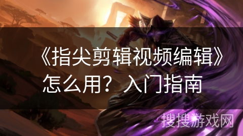 《指尖剪辑视频编辑》怎么用？入门指南