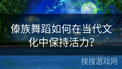 傣族舞蹈如何在当代文化中保持活力？