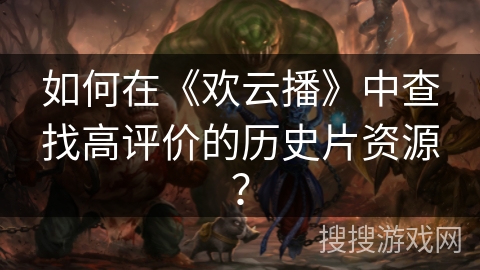 如何在《欢云播》中查找高评价的历史片资源？