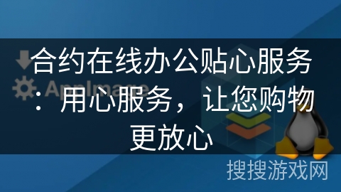 合约在线办公贴心服务：用心服务，让您购物更放心
