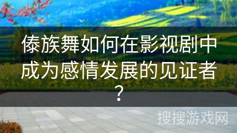 傣族舞如何在影视剧中成为感情发展的见证者？